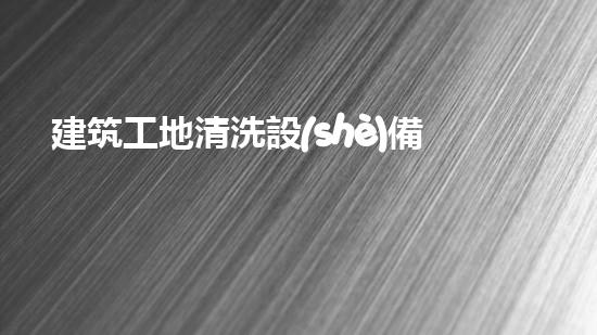 建筑工地清洗設(shè)備深入探索：改變水域生態(tài)的革新解決方案？